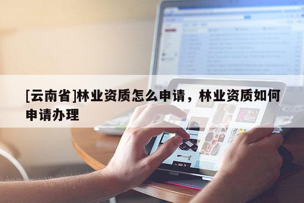 [云南省]林業(yè)資質(zhì)怎么申請(qǐng)，林業(yè)資質(zhì)如何申請(qǐng)辦理