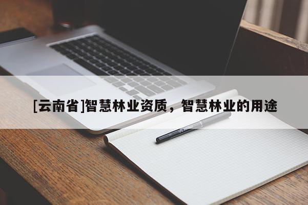 [云南省]智慧林業(yè)資質(zhì)，智慧林業(yè)的用途