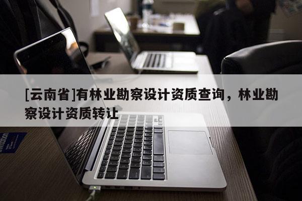 [云南省]有林業(yè)勘察設(shè)計(jì)資質(zhì)查詢，林業(yè)勘察設(shè)計(jì)資質(zhì)轉(zhuǎn)讓
