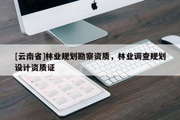 [云南省]林業(yè)規(guī)劃勘察資質(zhì)，林業(yè)調(diào)查規(guī)劃設(shè)計(jì)資質(zhì)證
