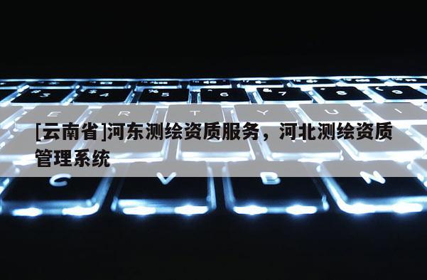 [云南省]河?xùn)|測(cè)繪資質(zhì)服務(wù)，河北測(cè)繪資質(zhì)管理系統(tǒng)