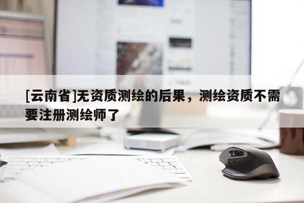 [云南省]無資質(zhì)測(cè)繪的后果，測(cè)繪資質(zhì)不需要注冊(cè)測(cè)繪師了