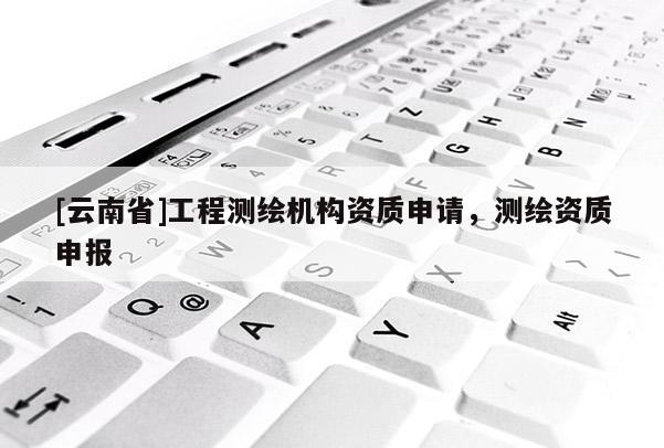 [云南省]工程測繪機(jī)構(gòu)資質(zhì)申請，測繪資質(zhì)申報(bào)