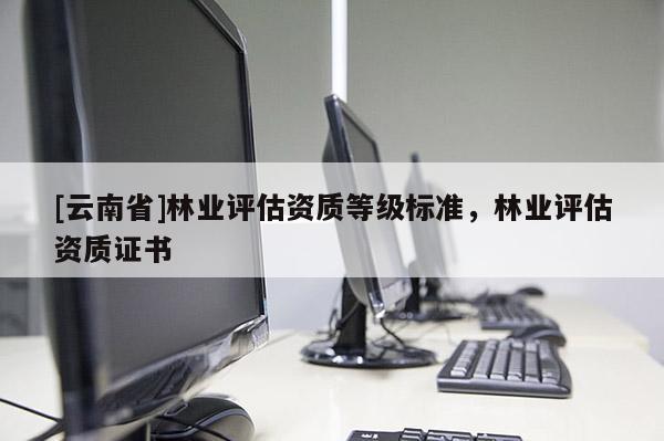 [云南省]林業(yè)評(píng)估資質(zhì)等級(jí)標(biāo)準(zhǔn)，林業(yè)評(píng)估資質(zhì)證書