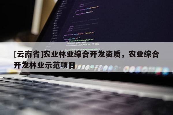 [云南省]農(nóng)業(yè)林業(yè)綜合開發(fā)資質(zhì)，農(nóng)業(yè)綜合開發(fā)林業(yè)示范項目