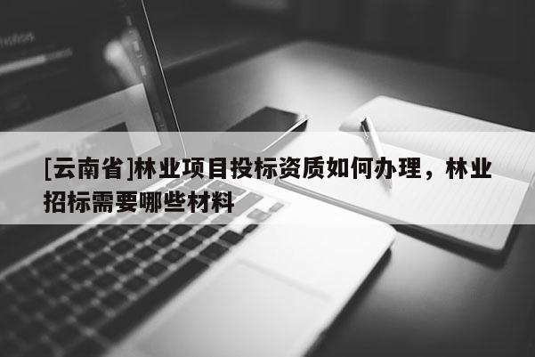 [云南省]林業(yè)項目投標(biāo)資質(zhì)如何辦理，林業(yè)招標(biāo)需要哪些材料