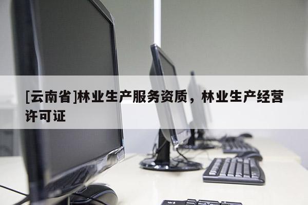 [云南省]林業(yè)生產(chǎn)服務(wù)資質(zhì)，林業(yè)生產(chǎn)經(jīng)營許可證