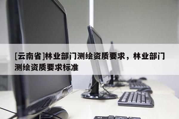 [云南省]林業(yè)部門測繪資質(zhì)要求，林業(yè)部門測繪資質(zhì)要求標(biāo)準(zhǔn)