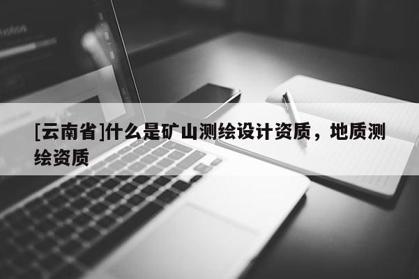 [云南省]什么是礦山測(cè)繪設(shè)計(jì)資質(zhì)，地質(zhì)測(cè)繪資質(zhì)