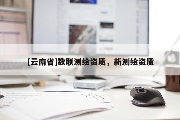 [云南省]數(shù)聯(lián)測(cè)繪資質(zhì)，新測(cè)繪資質(zhì)