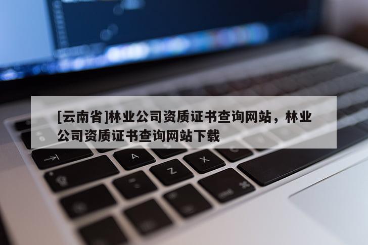 [云南省]林業(yè)公司資質(zhì)證書(shū)查詢網(wǎng)站，林業(yè)公司資質(zhì)證書(shū)查詢網(wǎng)站下載