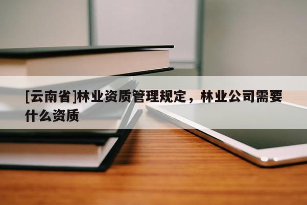[云南省]林業(yè)資質管理規(guī)定，林業(yè)公司需要什么資質