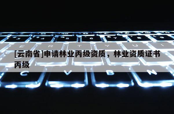 [云南省]申請林業(yè)丙級資質(zhì)，林業(yè)資質(zhì)證書丙級
