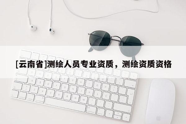 [云南省]測(cè)繪人員專業(yè)資質(zhì)，測(cè)繪資質(zhì)資格