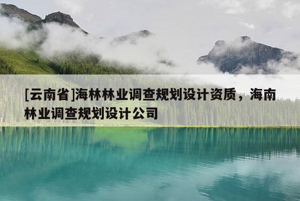 [云南省]海林林業(yè)調(diào)查規(guī)劃設(shè)計(jì)資質(zhì)，海南林業(yè)調(diào)查規(guī)劃設(shè)計(jì)公司