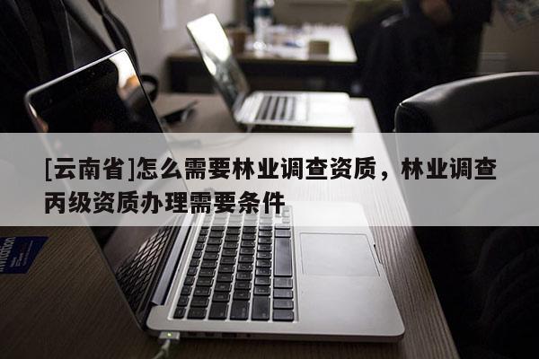 [云南省]怎么需要林業(yè)調查資質，林業(yè)調查丙級資質辦理需要條件