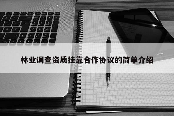 林業(yè)調(diào)查資質(zhì)掛靠合作協(xié)議的簡單介紹