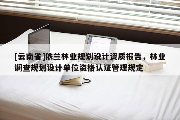 [云南省]依蘭林業(yè)規(guī)劃設(shè)計(jì)資質(zhì)報(bào)告，林業(yè)調(diào)查規(guī)劃設(shè)計(jì)單位資格認(rèn)證管理規(guī)定