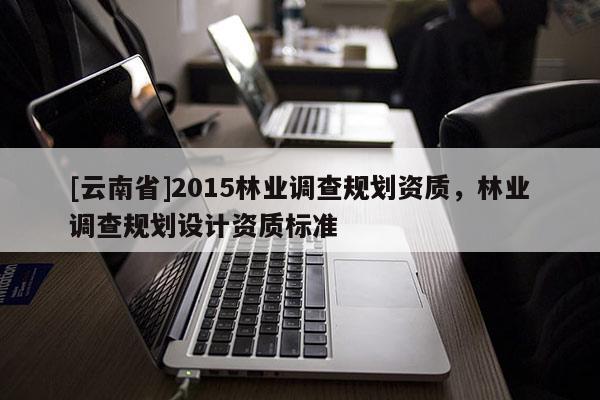 [云南省]2015林業(yè)調(diào)查規(guī)劃資質(zhì)，林業(yè)調(diào)查規(guī)劃設(shè)計資質(zhì)標(biāo)準(zhǔn)