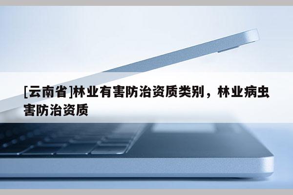 [云南省]林業(yè)有害防治資質(zhì)類(lèi)別，林業(yè)病蟲(chóng)害防治資質(zhì)