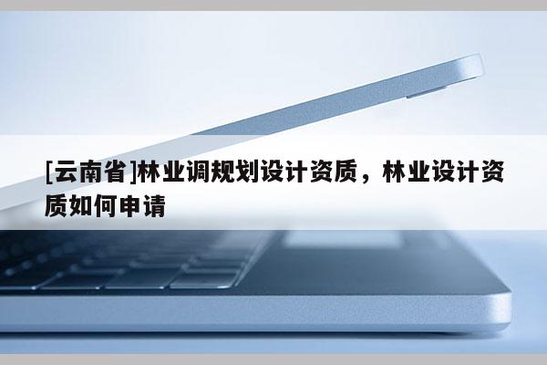 [云南省]林業(yè)調(diào)規(guī)劃設(shè)計資質(zhì)，林業(yè)設(shè)計資質(zhì)如何申請