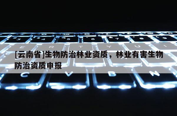 [云南省]生物防治林業(yè)資質(zhì)，林業(yè)有害生物防治資質(zhì)申報