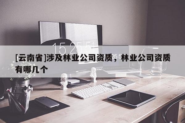[云南省]涉及林業(yè)公司資質(zhì)，林業(yè)公司資質(zhì)有哪幾個
