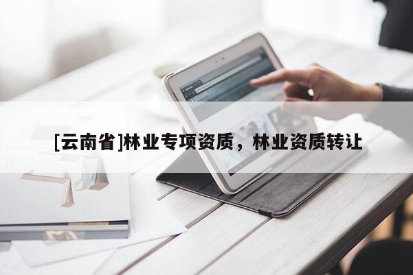 [云南省]林業(yè)專項(xiàng)資質(zhì)，林業(yè)資質(zhì)轉(zhuǎn)讓