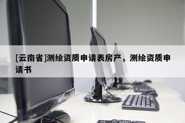 [云南省]測(cè)繪資質(zhì)申請(qǐng)表房產(chǎn)，測(cè)繪資質(zhì)申請(qǐng)書