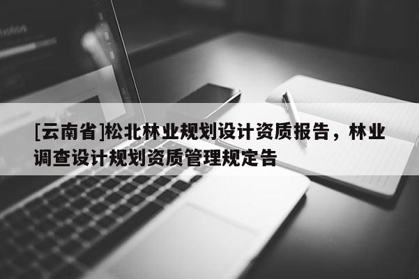 [云南省]松北林業(yè)規(guī)劃設計資質(zhì)報告，林業(yè)調(diào)查設計規(guī)劃資質(zhì)管理規(guī)定告