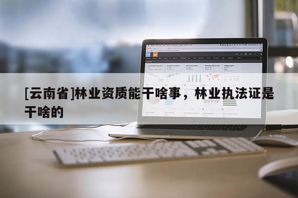 [云南省]林業(yè)資質(zhì)能干啥事，林業(yè)執(zhí)法證是干啥的