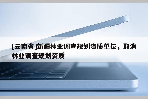 [云南省]新疆林業(yè)調(diào)查規(guī)劃資質(zhì)單位，取消林業(yè)調(diào)查規(guī)劃資質(zhì)