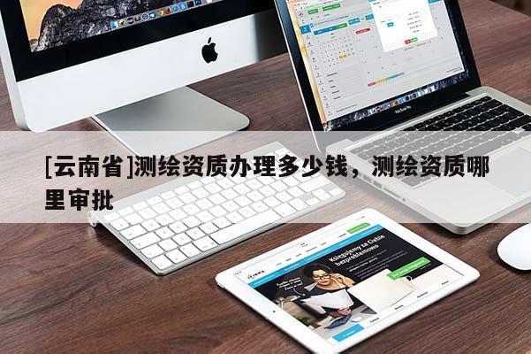 [云南省]測繪資質(zhì)辦理多少錢，測繪資質(zhì)哪里審批