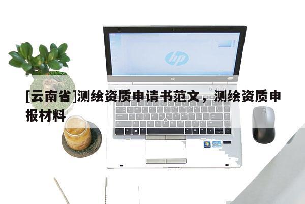 [云南省]測繪資質(zhì)申請(qǐng)書范文，測繪資質(zhì)申報(bào)材料
