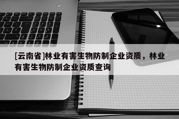[云南省]林業(yè)有害生物防制企業(yè)資質(zhì)，林業(yè)有害生物防制企業(yè)資質(zhì)查詢