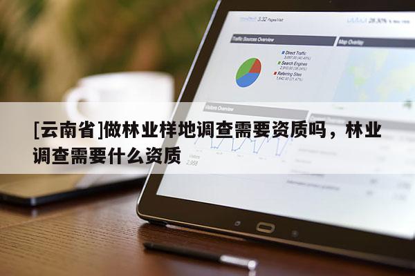 [云南省]做林業(yè)樣地調(diào)查需要資質(zhì)嗎，林業(yè)調(diào)查需要什么資質(zhì)