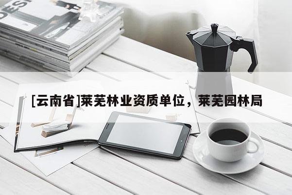 [云南省]萊蕪林業(yè)資質(zhì)單位，萊蕪園林局