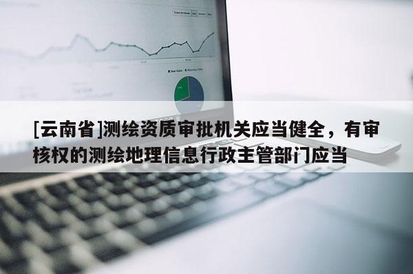 [云南省]測繪資質(zhì)審批機(jī)關(guān)應(yīng)當(dāng)健全，有審核權(quán)的測繪地理信息行政主管部門應(yīng)當(dāng)