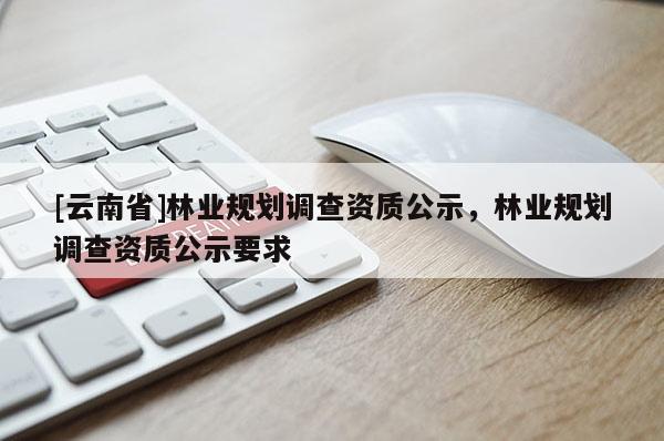 [云南省]林業(yè)規(guī)劃調(diào)查資質(zhì)公示，林業(yè)規(guī)劃調(diào)查資質(zhì)公示要求