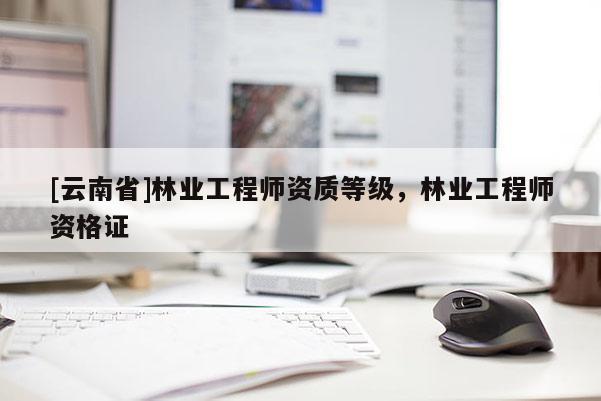 [云南省]林業(yè)工程師資質(zhì)等級(jí)，林業(yè)工程師資格證