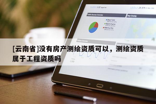 [云南省]沒有房產(chǎn)測(cè)繪資質(zhì)可以，測(cè)繪資質(zhì)屬于工程資質(zhì)嗎