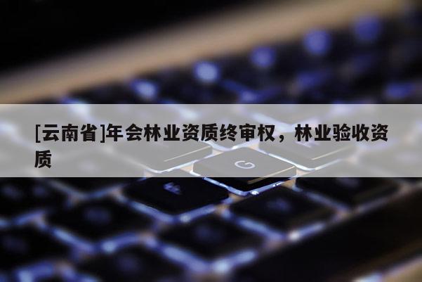 [云南省]年會林業(yè)資質(zhì)終審權(quán)，林業(yè)驗收資質(zhì)