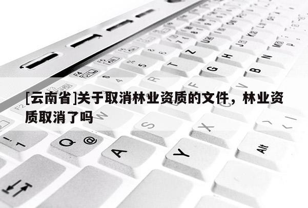[云南省]關(guān)于取消林業(yè)資質(zhì)的文件，林業(yè)資質(zhì)取消了嗎