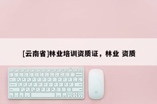 [云南省]林業(yè)培訓(xùn)資質(zhì)證，林業(yè) 資質(zhì)