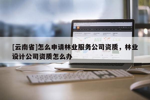 [云南省]怎么申請林業(yè)服務(wù)公司資質(zhì)，林業(yè)設(shè)計(jì)公司資質(zhì)怎么辦