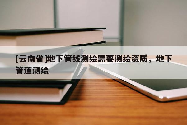 [云南省]地下管線測(cè)繪需要測(cè)繪資質(zhì)，地下管道測(cè)繪