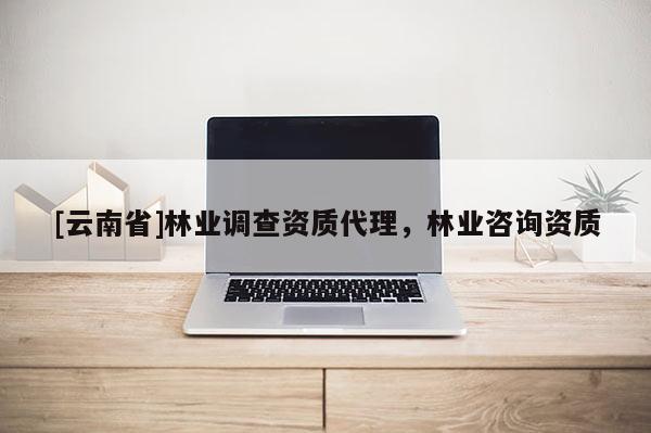 [云南省]林業(yè)調(diào)查資質(zhì)代理，林業(yè)咨詢(xún)資質(zhì)