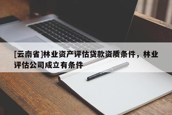 [云南省]林業(yè)資產(chǎn)評(píng)估貸款資質(zhì)條件，林業(yè)評(píng)估公司成立有條件