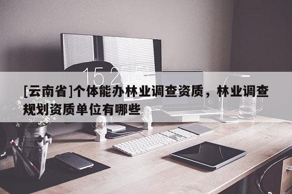 [云南省]個(gè)體能辦林業(yè)調(diào)查資質(zhì)，林業(yè)調(diào)查規(guī)劃資質(zhì)單位有哪些