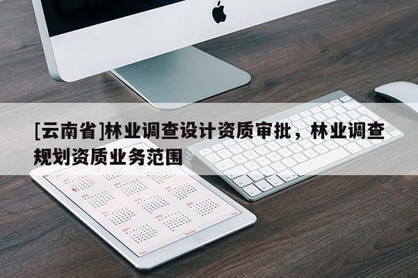 [云南省]林業(yè)調(diào)查設(shè)計資質(zhì)審批，林業(yè)調(diào)查規(guī)劃資質(zhì)業(yè)務(wù)范圍